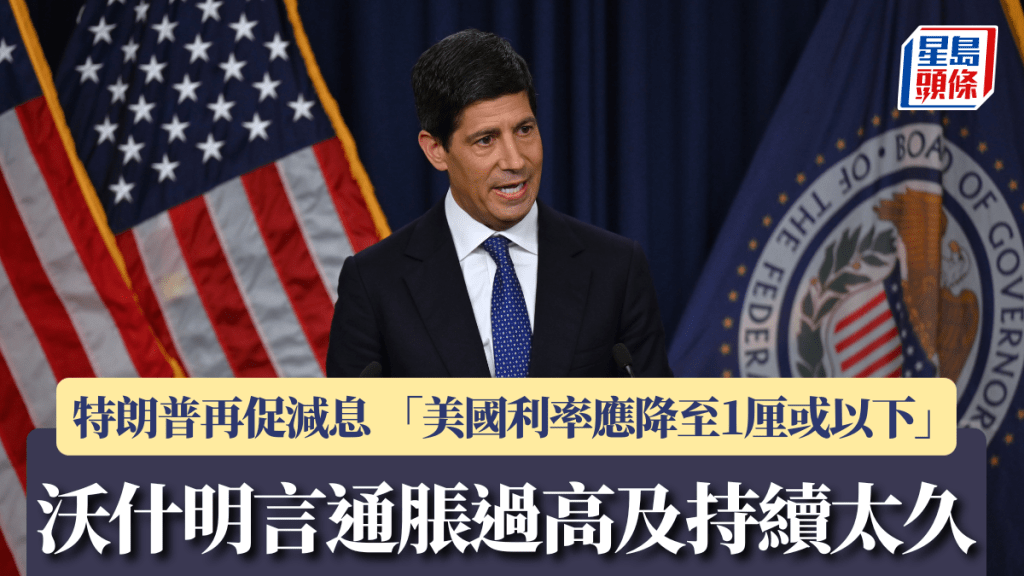 沃什明言通脹過高及持續太久 特朗普再促減息 「美國利率應降至1厘或以下」