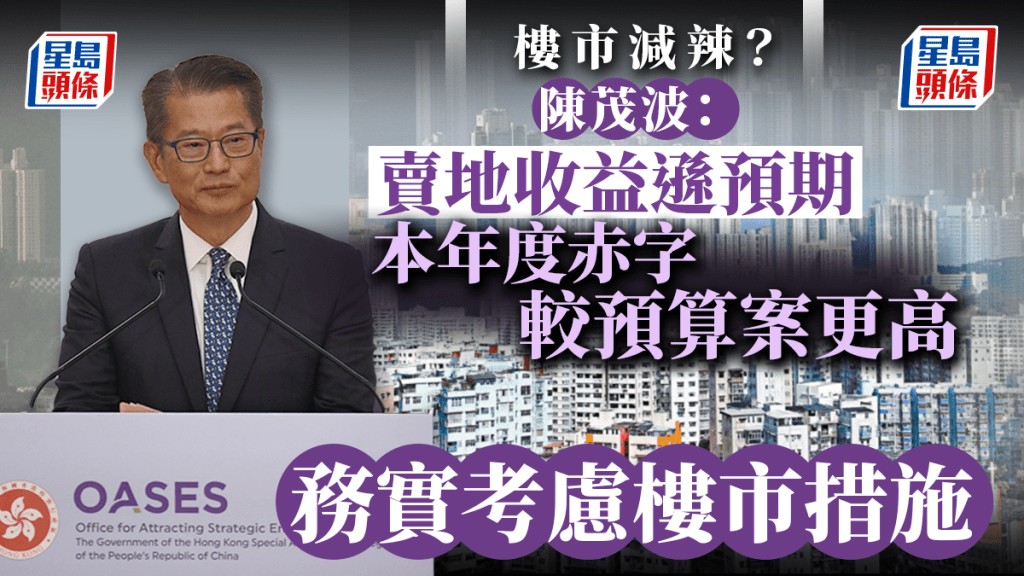 樓市辣招︱賣地收入未如理想 陳茂波：財赤將高於預期 會務實考慮樓市措施