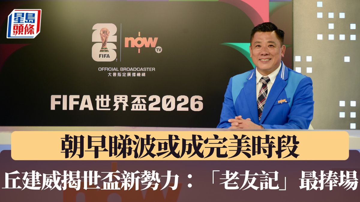 世界盃2026｜朝早睇波或成完美時段 丘建威揭世盃新勢力：老友記最捧場！