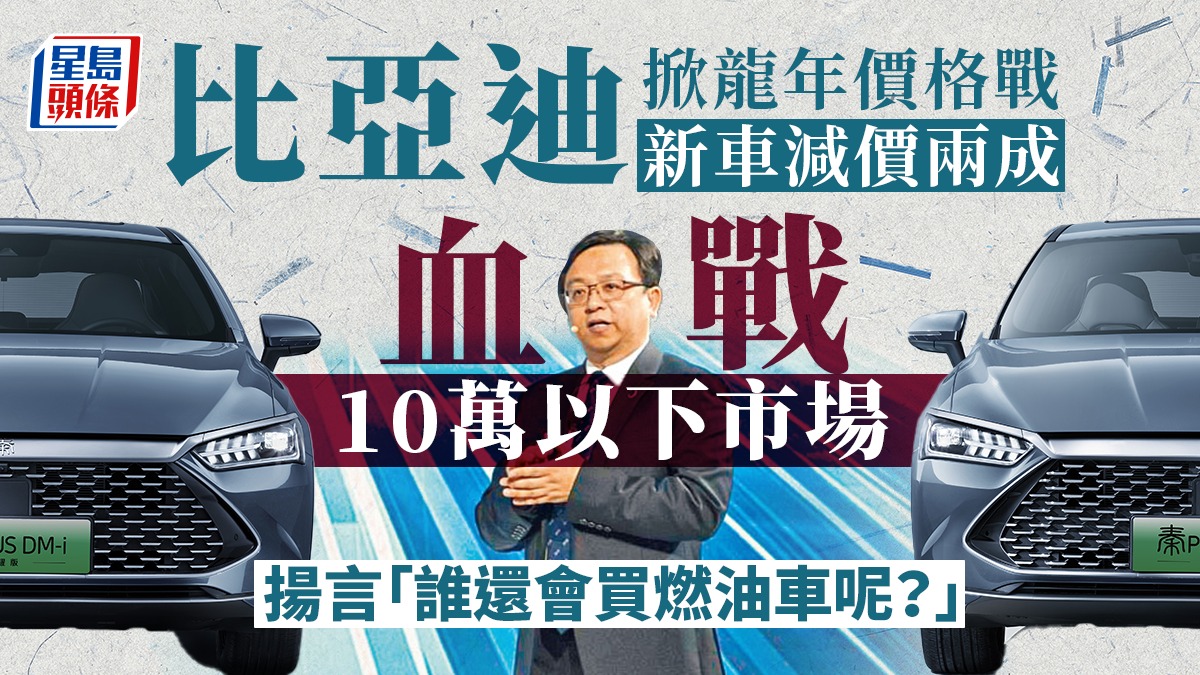 比亞迪掀龍年價格戰新車減價兩成血戰10萬以下市場揚言「誰還會買燃油車呢？」