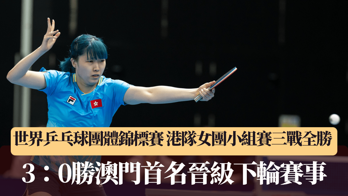 世界乒乓球團體錦標賽｜港隊女團小組賽三戰全勝 3：0勝澳門首名晉級下輪賽事
