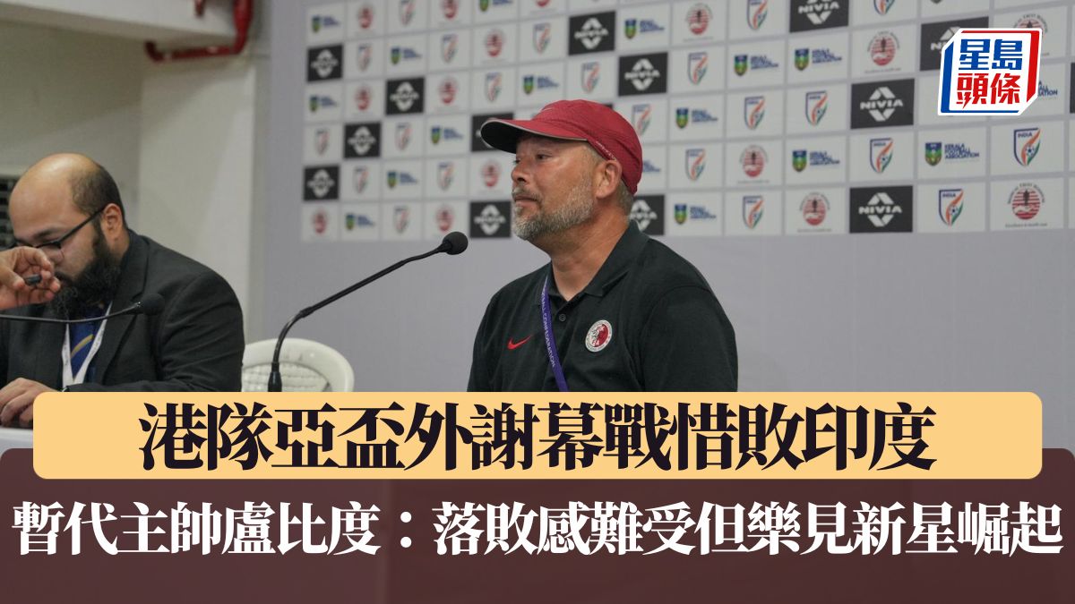 亞盃外｜港隊亞盃外謝幕戰惜敗印度 暫代主帥盧比度：落敗感難受但樂見新星崛起