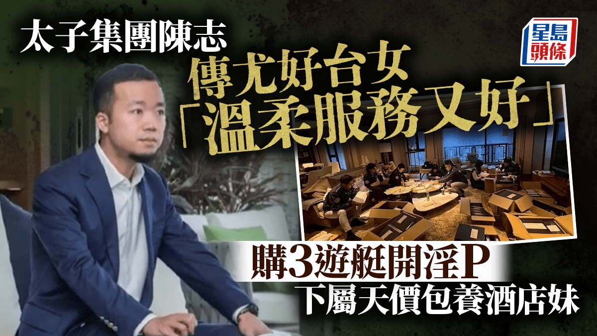 太子集團|好色陳志購遊艇開淫亂派對細節曝光 助手投其所好專揀溫柔台女 太子集團|好色陳志購遊艇開淫亂派對細節曝光 助手投其所好專揀溫柔台女