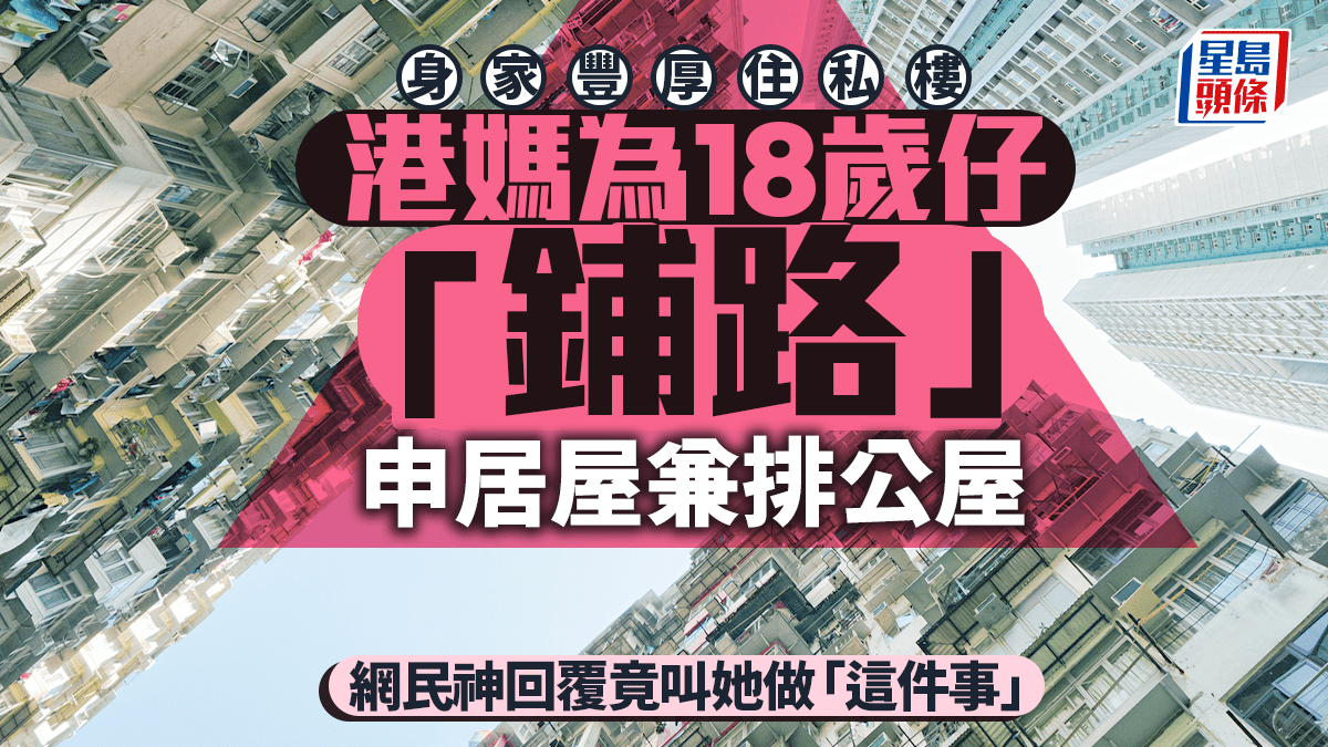 身家豐厚住私樓 港媽為18歲仔「鋪路」申居屋兼排公屋 網民神回覆竟叫她做「這件事」｜Juicy叮