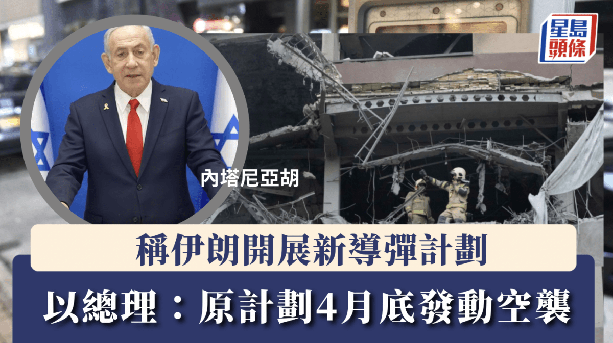以色列空襲伊朗︱內塔尼亞胡披露部署內情 原定4月底行動因故押後