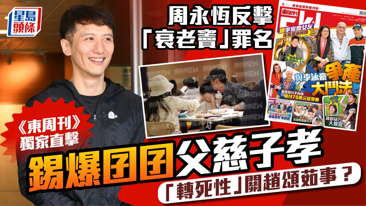 周永恆反擊「衰老竇」罪名  《東周刊》獨家直擊錫爆囝囝父慈子孝  「轉死性」關趙頌茹事？