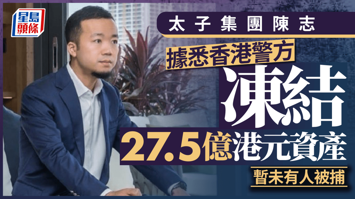 太子集團陳志｜據悉本港警方凍結$27.5億集團資產暫未有人被捕