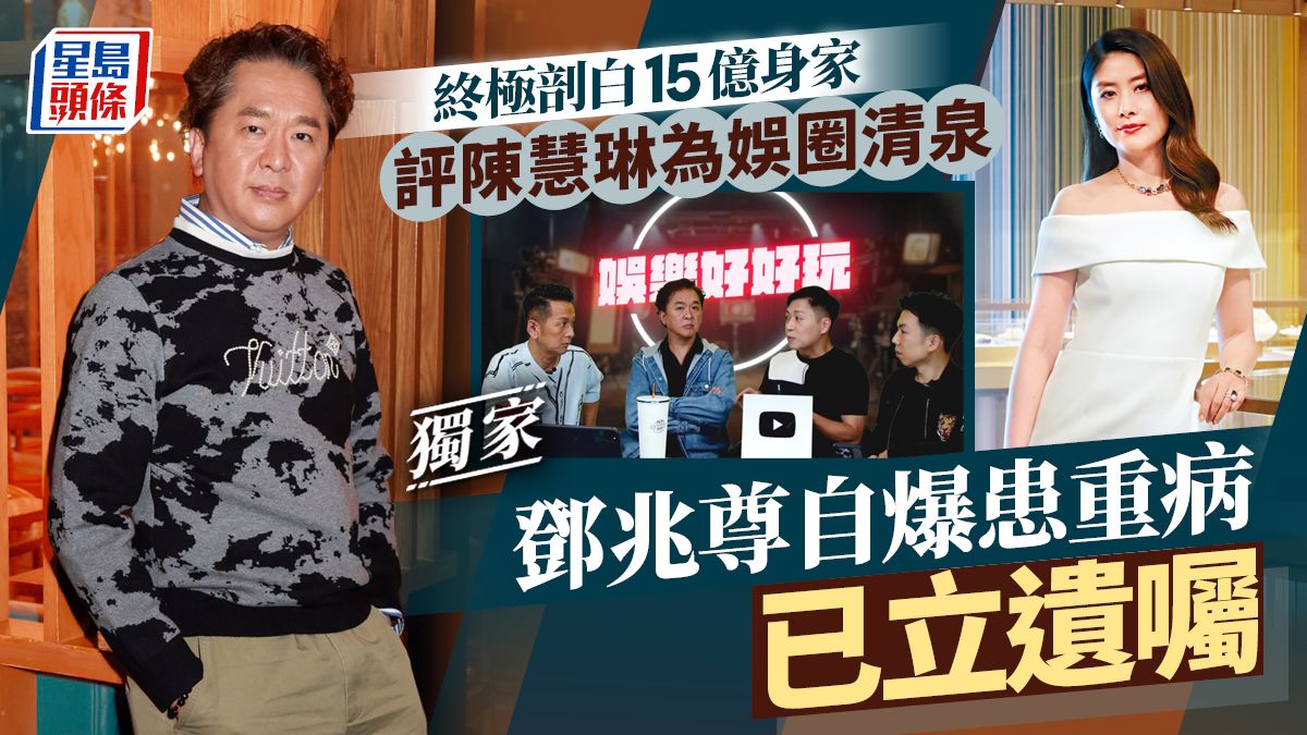 鄧兆尊自爆患重病已立遺囑 終極剖白15億身家 評陳慧琳為娛圈清泉丨獨家