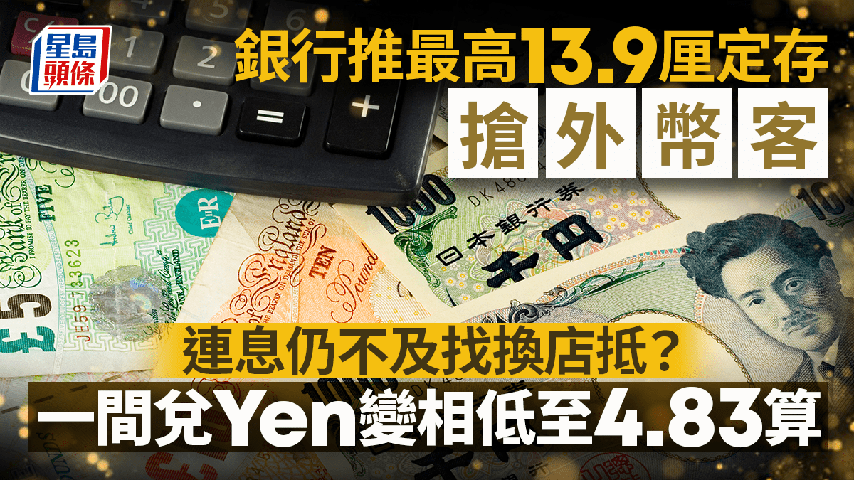 銀行推最高13.9厘定存搶外幣客連息仍不及找換店抵？一間兌Yen變相低至4.83算