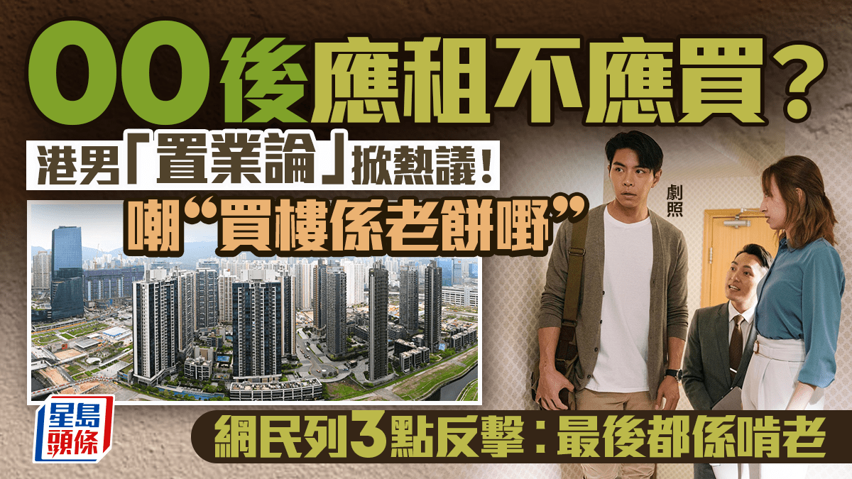 00後應租不應買？！港男置業論掀熱議 嘲「買樓係80、90先後做嘅老餅嘢」 網民列3點反擊