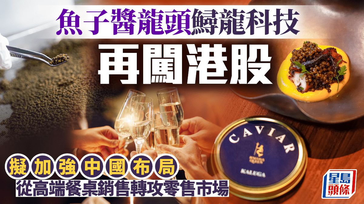 魚子醬龍頭鱘龍科技再闖港股 年銷量近300噸 從高端餐桌銷售轉攻零售市場