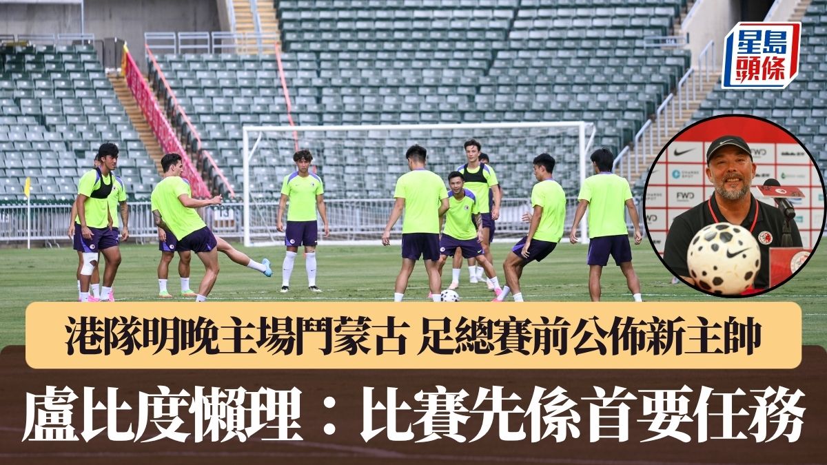 港足｜港隊明晚主場鬥蒙古 足總賽前公佈新主帥 盧比度懶理：比賽先係首要任務
