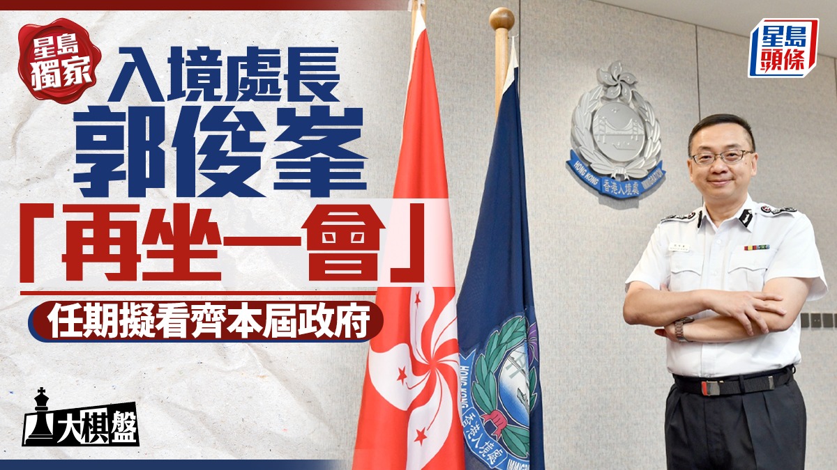 大棋盤︱星島獨家：入境處長郭俊峯「再坐一會」 任期擬看齊本屆政府