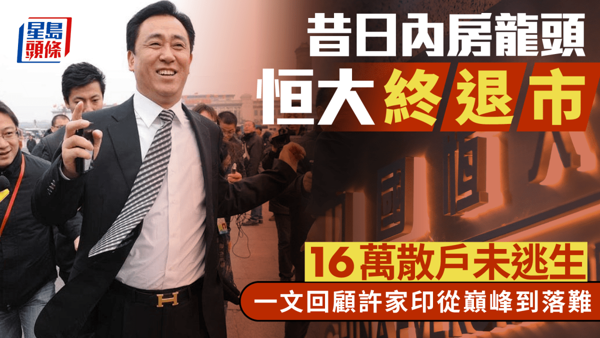 恒大許家印︱昔日內房龍頭去年退市 16萬散戶未逃生 一文回顧許家印從巔峰到落難