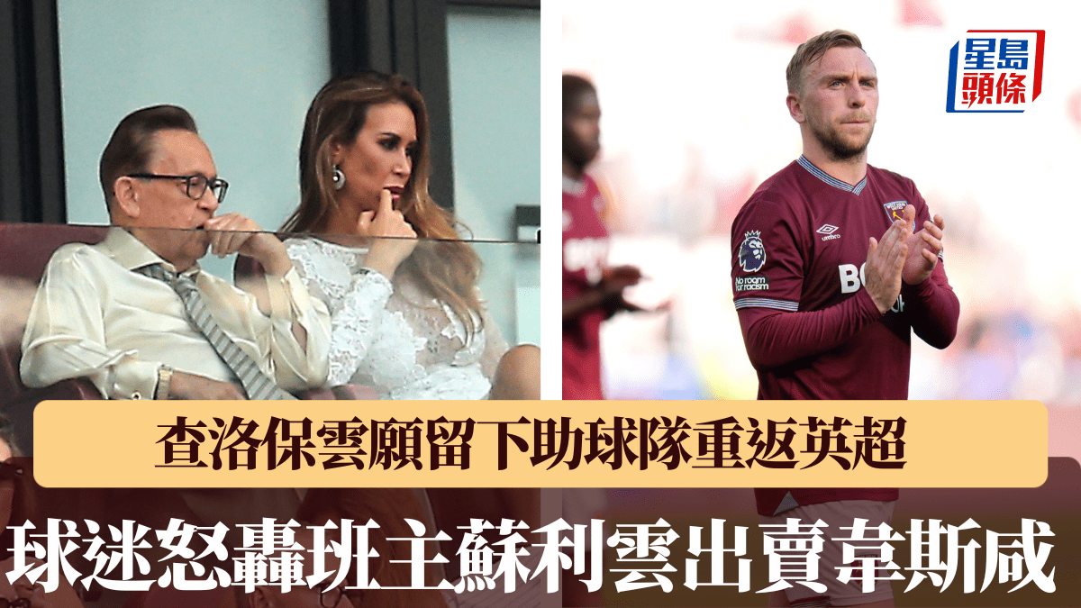 英超｜韋斯咸球迷怒轟班主蘇利雲出賣球會靈魂 查洛保雲留下助球隊重返英超