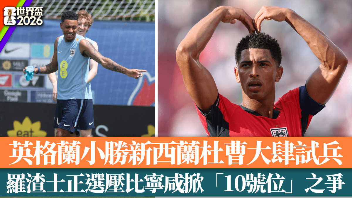 世界盃2026｜英格蘭小勝新西蘭杜曹大肆試兵 羅渣士正選壓比寧咸掀「10號位」之爭