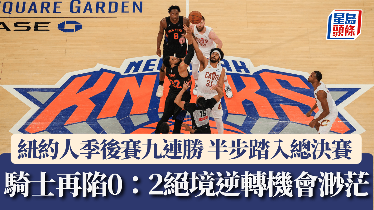 NBA季後賽｜紐約人九連勝 半步踏入總決賽 騎士再陷0：2絕境逆轉機會渺茫
