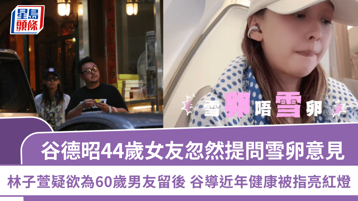 谷德昭44歲女友忽然提問雪卵意見  林子萱疑欲為60歲男友留後  谷導近年健康被指亮紅燈