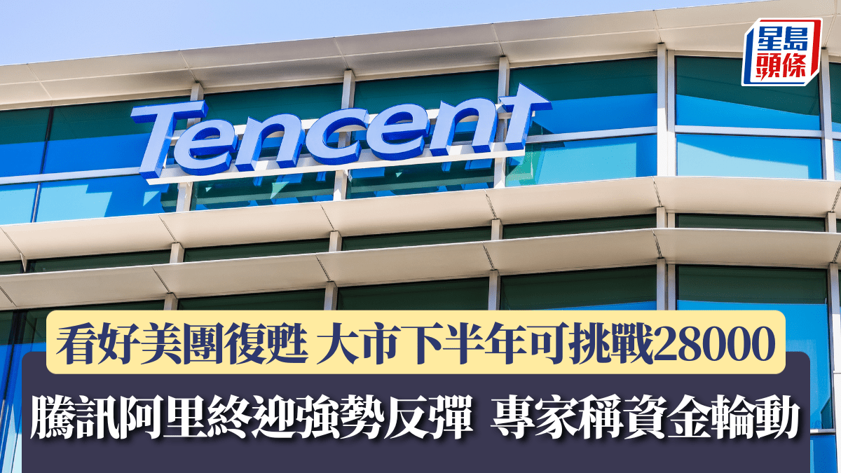 騰訊阿里終迎強勢反彈 專家稱資金輪動 看好美團復甦 大市下半年可挑戰28000